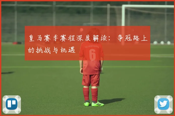 皇马赛季赛程深度解读：争冠路上的挑战与机遇