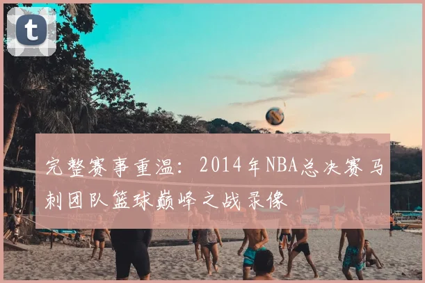 完整赛事重温：2014年NBA总决赛马刺团队篮球巅峰之战录像