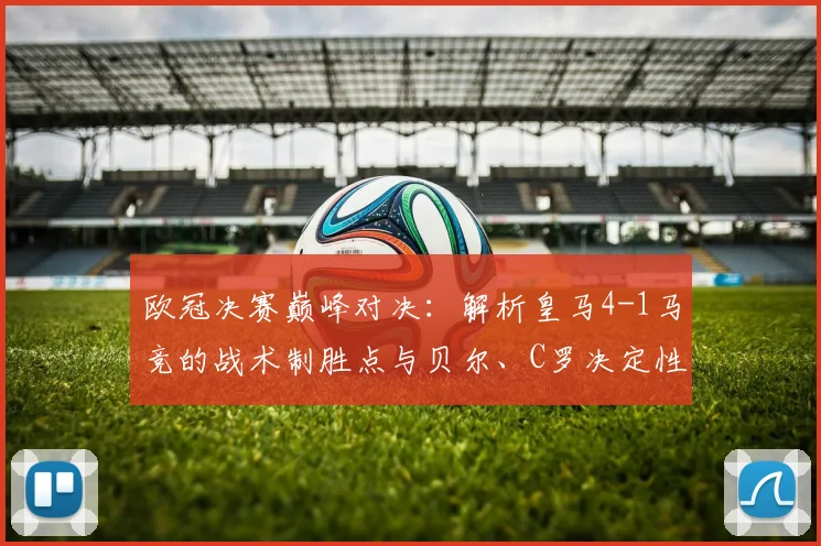 欧冠决赛巅峰对决：解析皇马4-1马竞的战术制胜点与贝尔、C罗决定性表现