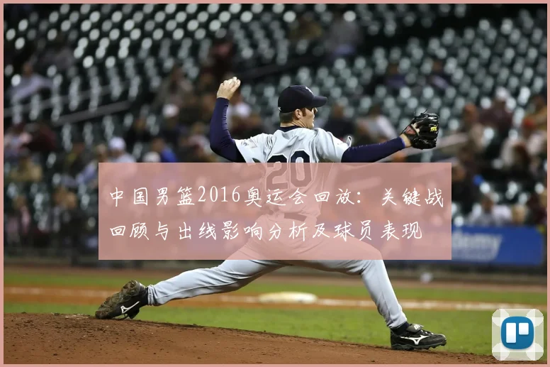 中国男篮2016奥运会回放：关键战回顾与出线影响分析及球员表现