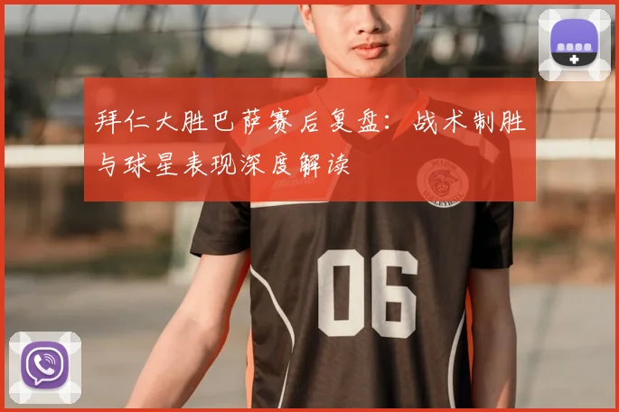 拜仁大胜巴萨赛后复盘：战术制胜与球星表现深度解读