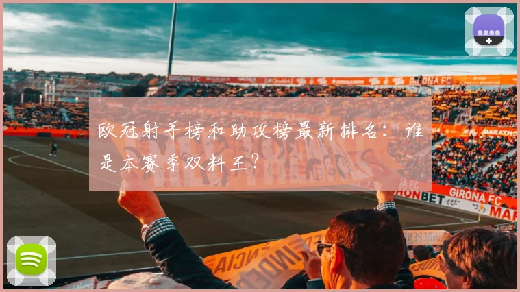 欧冠射手榜和助攻榜最新排名：谁是本赛季双料王？