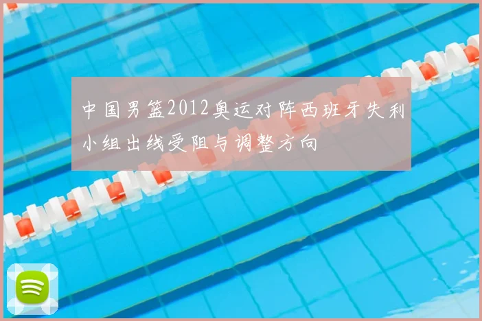 中国男篮2012奥运对阵西班牙失利小组出线受阻与调整方向