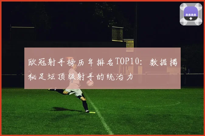 欧冠射手榜历年排名TOP10：数据揭秘足坛顶级射手的统治力