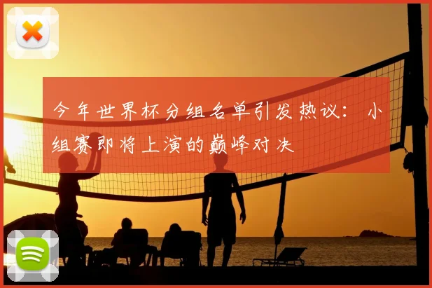 今年世界杯分组名单引发热议：小组赛即将上演的巅峰对决