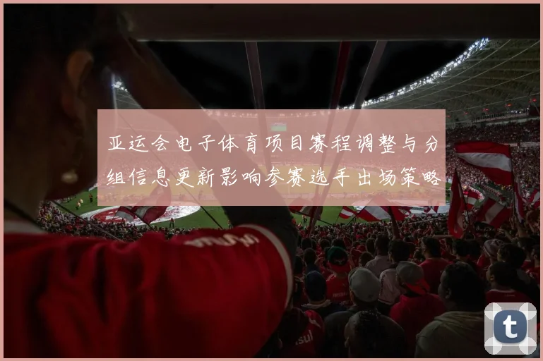 亚运会电子体育项目赛程调整与分组信息更新影响参赛选手出场策略