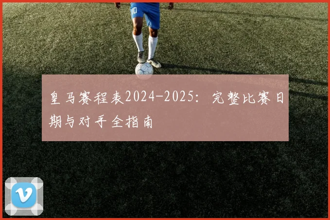 皇马赛程表2024-2025：完整比赛日期与对手全指南