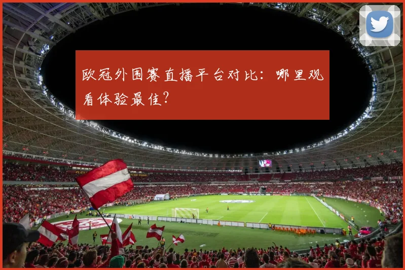 欧冠外围赛直播平台对比：哪里观看体验最佳？