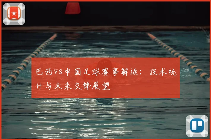 巴西vs中国足球赛事解读：技术统计与未来交锋展望