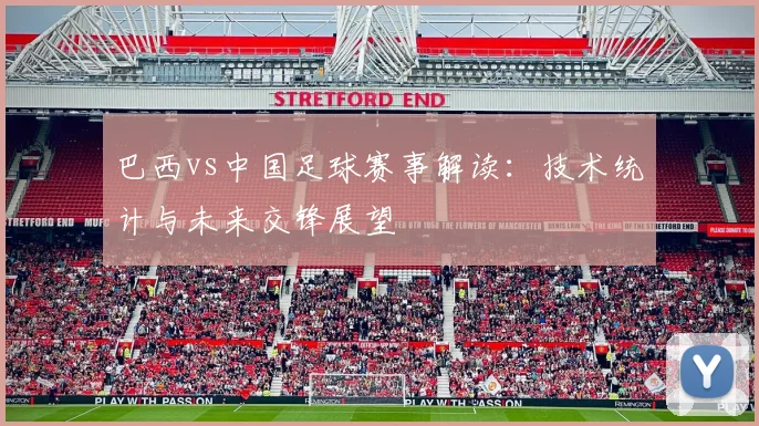 巴西vs中国足球赛事解读：技术统计与未来交锋展望