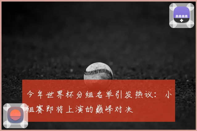 今年世界杯分组名单引发热议：小组赛即将上演的巅峰对决