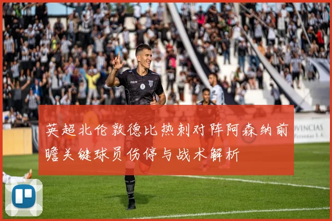 英超北伦敦德比热刺对阵阿森纳前瞻关键球员伤停与战术解析