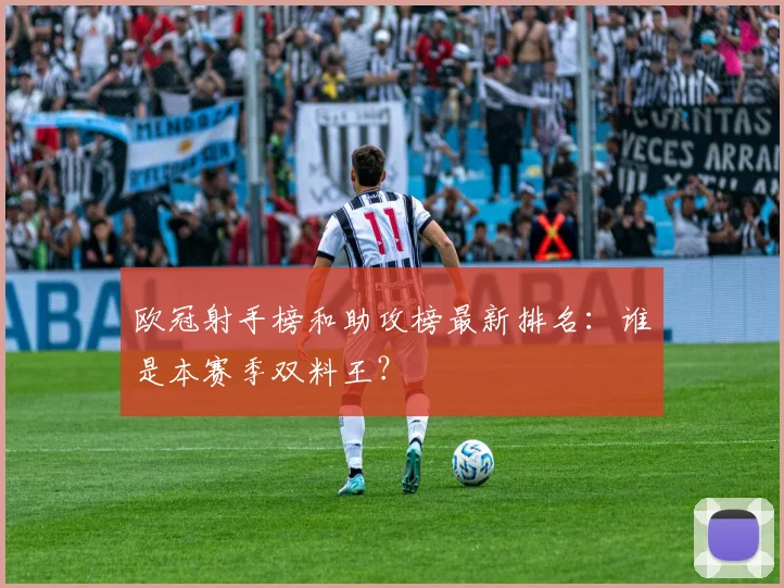 欧冠射手榜和助攻榜最新排名：谁是本赛季双料王？